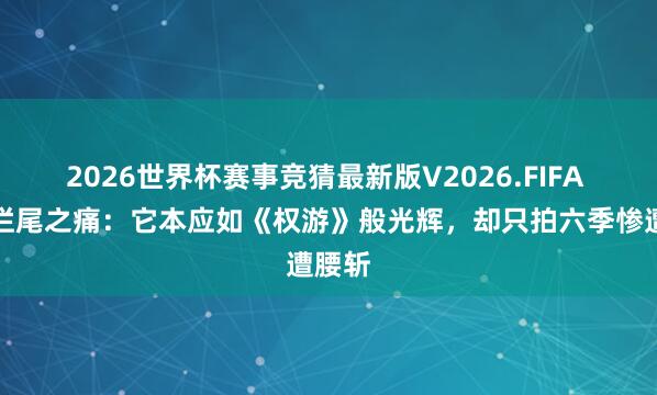 2026世界杯赛事竞猜最新版V2026.FIFA 神剧烂尾之痛:它本应如《权游》般光辉,却只拍六季惨遭腰斩