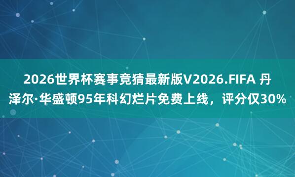 2026世界杯赛事竞猜最新版V2026.FIFA 丹泽尔·华盛顿95年科幻烂片免费上线,评分仅30%
