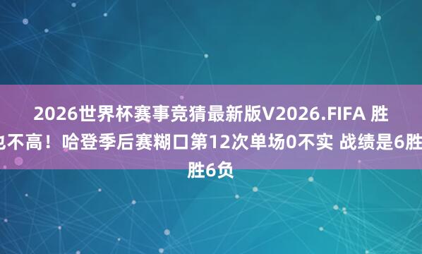 2026世界杯赛事竞猜最新版V2026.FIFA 胜率也不高!哈登季后赛糊口第12次单场0不实 战绩是6胜6负