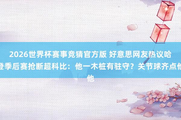 2026世界杯赛事竞猜官方版 好意思网友热议哈登季后赛抢断超科比：他一木桩有驻守？关节球齐点他