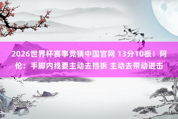 2026世界杯赛事竞猜中国官网 13分10板!阿伦:手脚内线要主动去挡拆 主动去带动进击