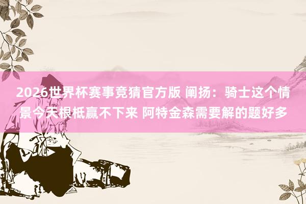 2026世界杯赛事竞猜官方版 阐扬：骑士这个情景今天根柢赢不下来 阿特金森需要解的题好多