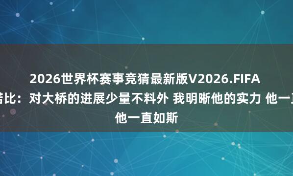 2026世界杯赛事竞猜最新版V2026.FIFA 阿努诺比：对大桥的进展少量不料外 我明晰他的实力 他一直如斯