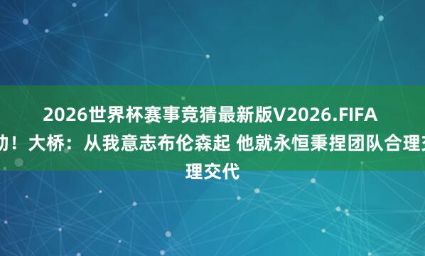 2026世界杯赛事竞猜最新版V2026.FIFA 14助!大桥:从我意志布伦森起 他就永恒秉捏团队合理交代