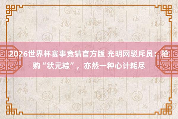 2026世界杯赛事竞猜官方版 光明网驳斥员:抢购“状元粽”,亦然一种心计耗尽