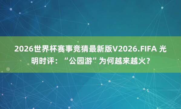 2026世界杯赛事竞猜最新版V2026.FIFA 光明时评:“公园游”为何越来越火?
