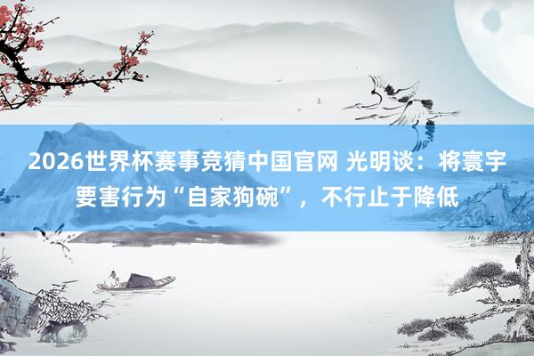 2026世界杯赛事竞猜中国官网 光明谈：将寰宇要害行为“自家狗碗”，不行止于降低