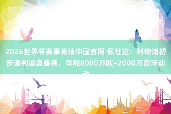 2026世界杯赛事竞猜中国官网 佩杜拉:利物浦初步道判迪奥曼德,可能8000万欧+2000万欧浮动