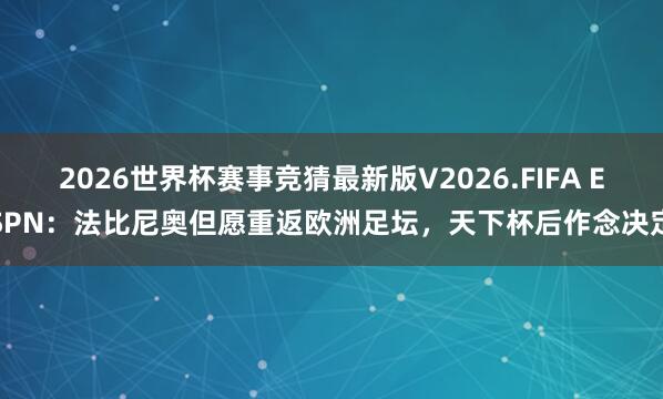 2026世界杯赛事竞猜最新版V2026.FIFA ESPN:法比尼奥但愿重返欧洲足坛,天下杯后作念决定