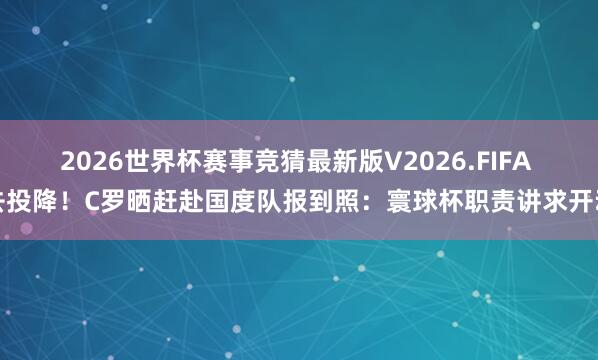 2026世界杯赛事竞猜最新版V2026.FIFA 去投降!C罗晒赶赴国度队报到照:寰球杯职责讲求开动