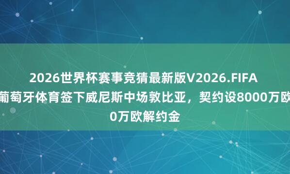 2026世界杯赛事竞猜最新版V2026.FIFA 官方:葡萄牙体育签下威尼斯中场敦比亚,契约设8000万欧解约金