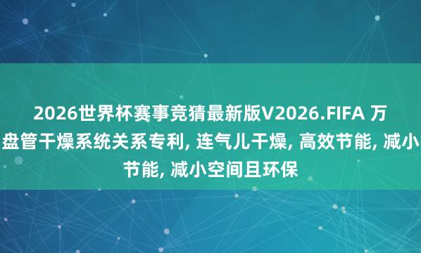 2026世界杯赛事竞猜最新版V2026.FIFA 万申智能得回盘管干燥系统关系专利, 连气儿干燥, 高效节能, 减小空间且环保