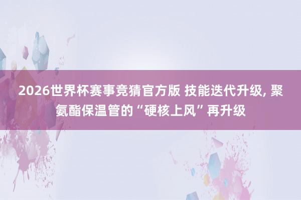 2026世界杯赛事竞猜官方版 技能迭代升级, 聚氨酯保温管的“硬核上风”再升级