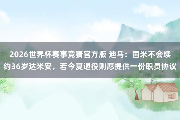2026世界杯赛事竞猜官方版 迪马:国米不会续约36岁达米安,若今夏退役则愿提供一份职员协议
