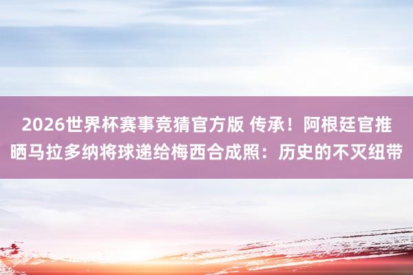 2026世界杯赛事竞猜官方版 传承!阿根廷官推晒马拉多纳将球递给梅西合成照:历史的不灭纽带