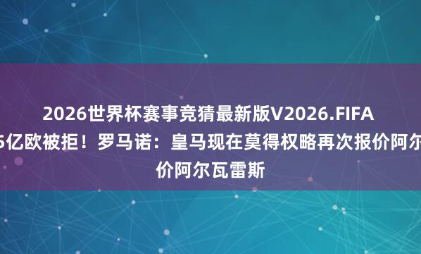 2026世界杯赛事竞猜最新版V2026.FIFA 此前1.5亿欧被拒!罗马诺:皇马现在莫得权略再次报价阿尔瓦雷斯