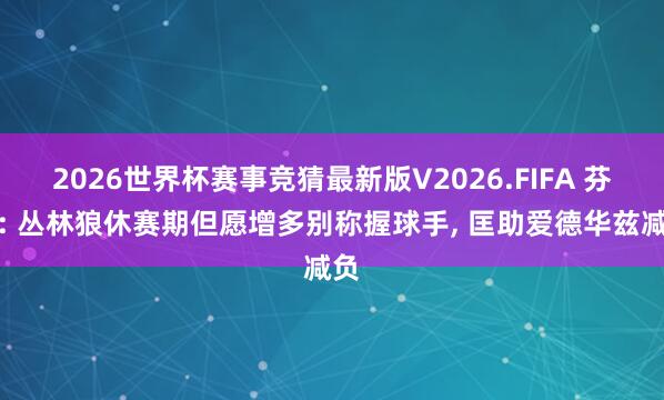 2026世界杯赛事竞猜最新版V2026.FIFA 芬奇: 丛林狼休赛期但愿增多别称握球手, 匡助爱德华兹减负