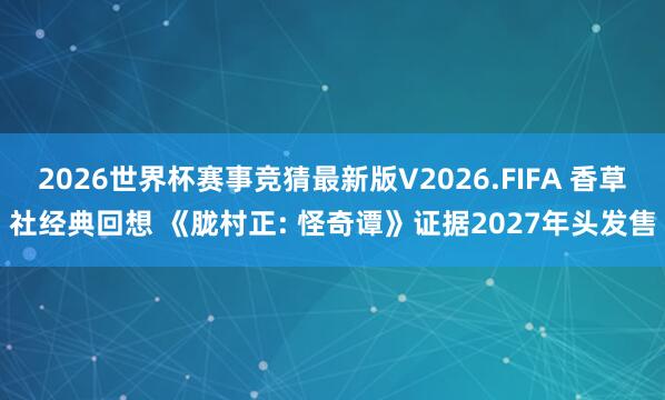 2026世界杯赛事竞猜最新版V2026.FIFA 香草社经典回想 《胧村正: 怪奇谭》证据2027年头发售
