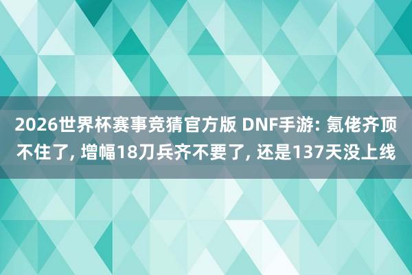 2026世界杯赛事竞猜官方版 DNF手游: 氪佬齐顶不住了, 增幅18刀兵齐不要了, 还是137天没上线