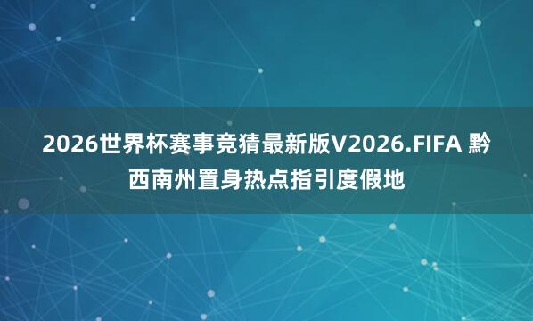 2026世界杯赛事竞猜最新版V2026.FIFA 黔西南州置身热点指引度假地