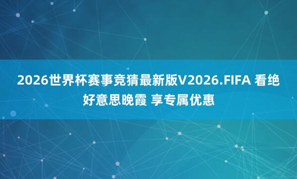 2026世界杯赛事竞猜最新版V2026.FIFA 看绝好意思晚霞 享专属优惠