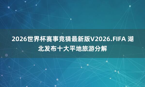 2026世界杯赛事竞猜最新版V2026.FIFA 湖北发布十大平地旅游分解
