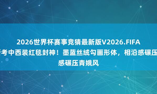 2026世界杯赛事竞猜最新版V2026.FIFA 朱珠新考中西装红毯封神!墨蓝丝绒勾画形体,相沿感碾压青娥风