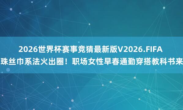 2026世界杯赛事竞猜最新版V2026.FIFA 朱珠丝巾系法火出圈！职场女性早春通勤穿搭教科书来了