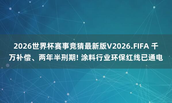 2026世界杯赛事竞猜最新版V2026.FIFA 千万补偿、两年半刑期! 涂料行业环保红线已通电