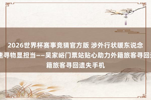 2026世界杯赛事竞猜官方版 涉外行状暖东说念主心 快速寻物显担当——吴家峪门票站贴心助力外籍旅客寻回遗失手机