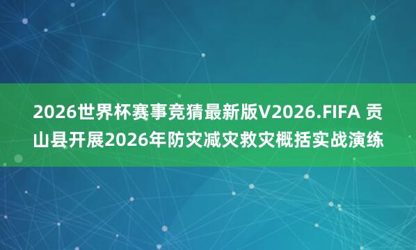 2026世界杯赛事竞猜最新版V2026.FIFA 贡山县开展2026年防灾减灾救灾概括实战演练