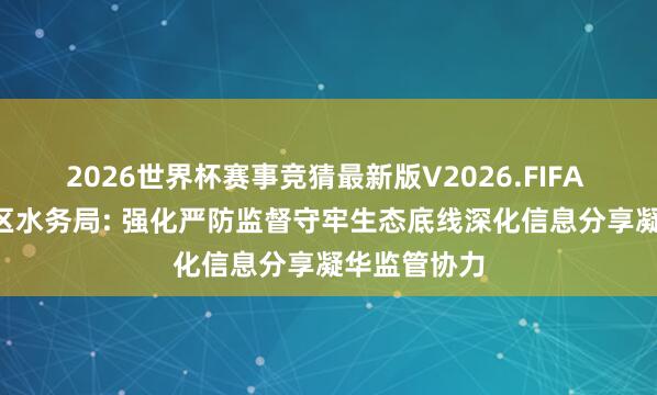 2026世界杯赛事竞猜最新版V2026.FIFA [部门信息]区水务局: 强化严防监督守牢生态底线深化信息分享凝华监管协力