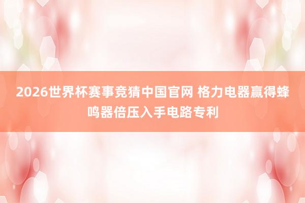 2026世界杯赛事竞猜中国官网 格力电器赢得蜂鸣器倍压入手电路专利