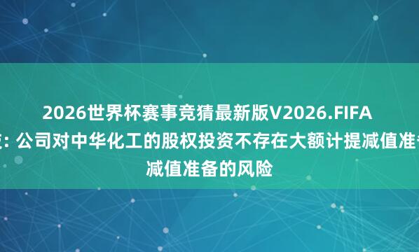 2026世界杯赛事竞猜最新版V2026.FIFA 兄弟科技: 公司对中华化工的股权投资不存在大额计提减值准备的风险