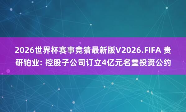 2026世界杯赛事竞猜最新版V2026.FIFA 贵研铂业: 控股子公司订立4亿元名堂投资公约