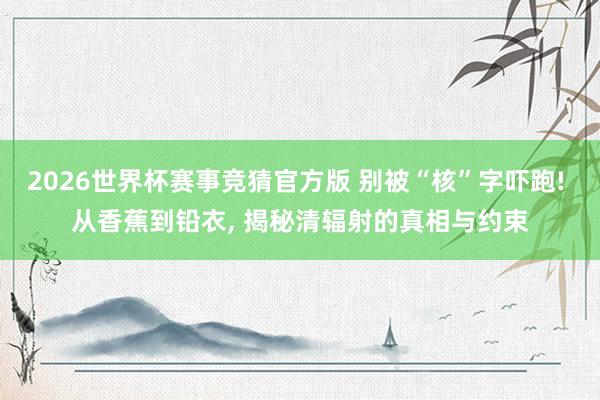 2026世界杯赛事竞猜官方版 别被“核”字吓跑! 从香蕉到铅衣, 揭秘清辐射的真相与约束