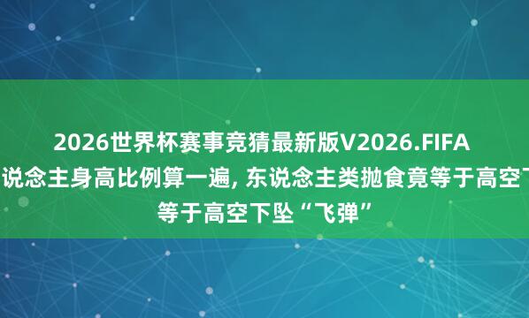 2026世界杯赛事竞猜最新版V2026.FIFA 把鸡放大东说念主身高比例算一遍, 东说念主类抛食竟等于高空下坠“飞弹”