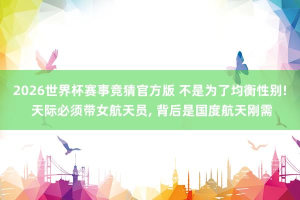 2026世界杯赛事竞猜官方版 不是为了均衡性别! 天际必须带女航天员, 背后是国度航天刚需