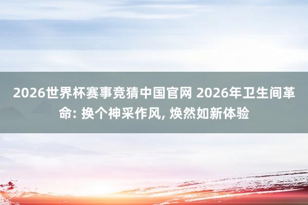 2026世界杯赛事竞猜中国官网 2026年卫生间革命: 换个神采作风, 焕然如新体验