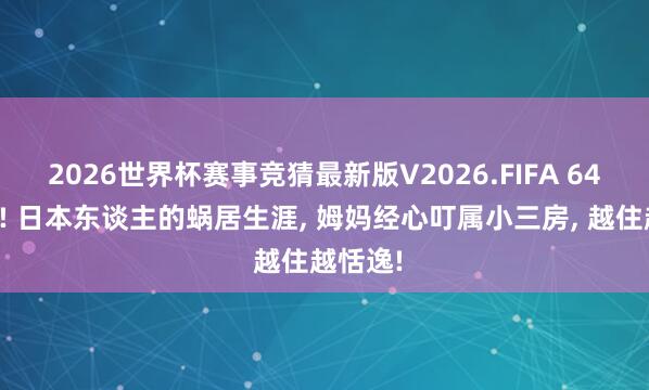 2026世界杯赛事竞猜最新版V2026.FIFA 64㎡两娃! 日本东谈主的蜗居生涯, 姆妈经心叮属小三房, 越住越恬逸!
