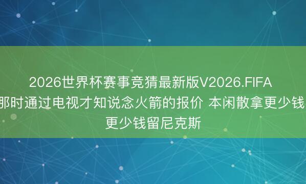 2026世界杯赛事竞猜最新版V2026.FIFA 林书豪: 那时通过电视才知说念火箭的报价 本闲散拿更少钱留尼克斯