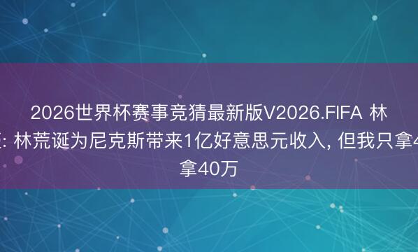 2026世界杯赛事竞猜最新版V2026.FIFA 林书豪: 林荒诞为尼克斯带来1亿好意思元收入, 但我只拿40万