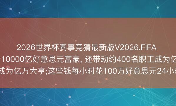 2026世界杯赛事竞猜最新版V2026.FIFA 马斯克成为东谈主类首个10000亿好意思元富豪, 还带动约400名职工成为亿万大亨;这些钱每小时花100万好意思元24小时继续, 不错花114年