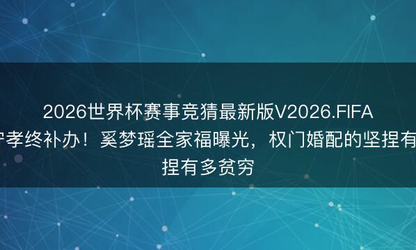 2026世界杯赛事竞猜最新版V2026.FIFA 七年守孝终补办!奚梦瑶全家福曝光,权门婚配的坚捏有多贫穷