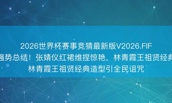 2026世界杯赛事竞猜最新版V2026.FIFA 港风好意思学强势总结！张婧仪红裙维捏惊艳，林青霞王祖贤经典造型引全民诅咒