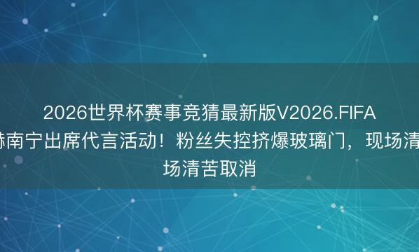 2026世界杯赛事竞猜最新版V2026.FIFA 张凌赫南宁出席代言活动!粉丝失控挤爆玻璃门,现场清苦取消