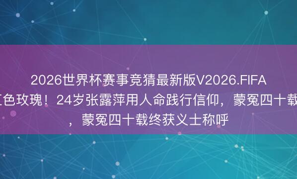 2026世界杯赛事竞猜最新版V2026.FIFA 潜藏敌营的红色玫瑰!24岁张露萍用人命践行信仰,蒙冤四十载终获义士称呼