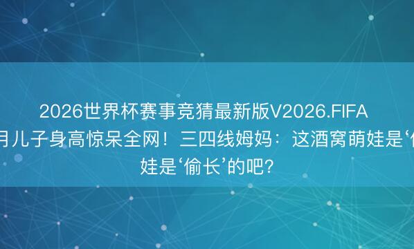 2026世界杯赛事竞猜最新版V2026.FIFA 侯梦莎10月儿子身高惊呆全网!三四线姆妈:这酒窝萌娃是‘偷长’的吧?