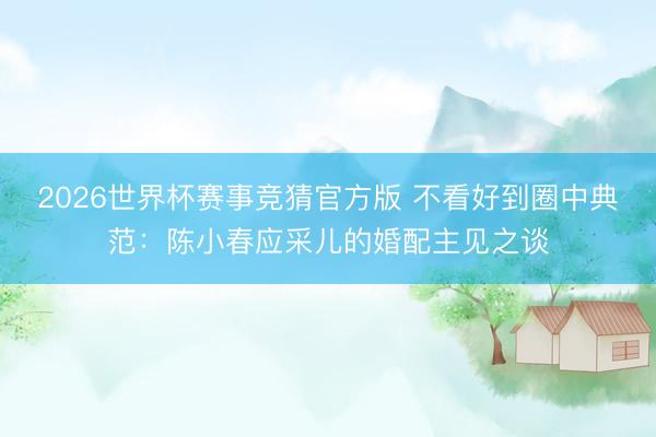 2026世界杯赛事竞猜官方版 不看好到圈中典范:陈小春应采儿的婚配主见之谈