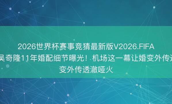 2026世界杯赛事竞猜最新版V2026.FIFA 刘诗诗吴奇隆11年婚配细节曝光!机场这一幕让婚变外传透澈哑火
